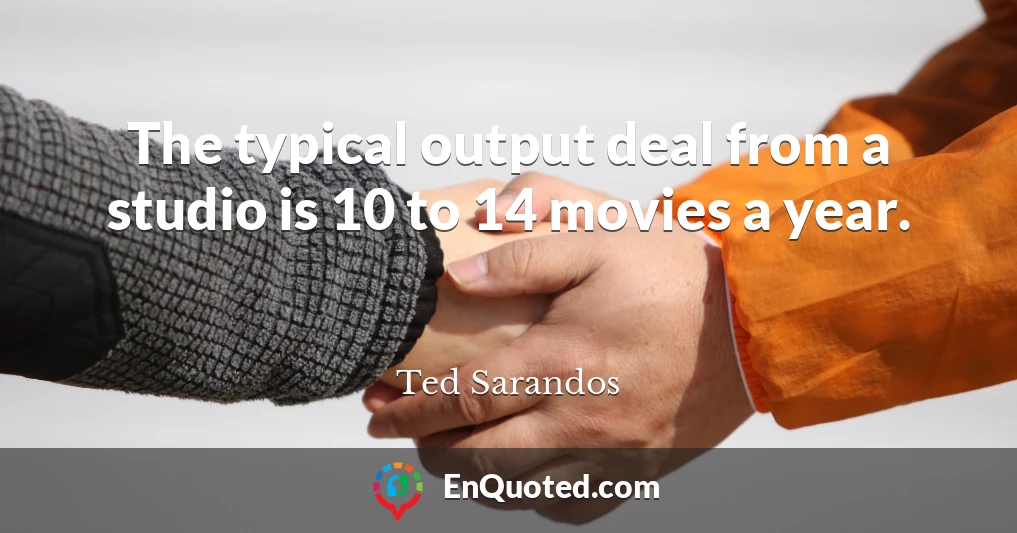 The typical output deal from a studio is 10 to 14 movies a year.