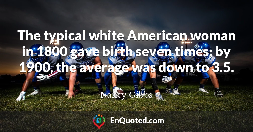 The typical white American woman in 1800 gave birth seven times; by 1900, the average was down to 3.5.