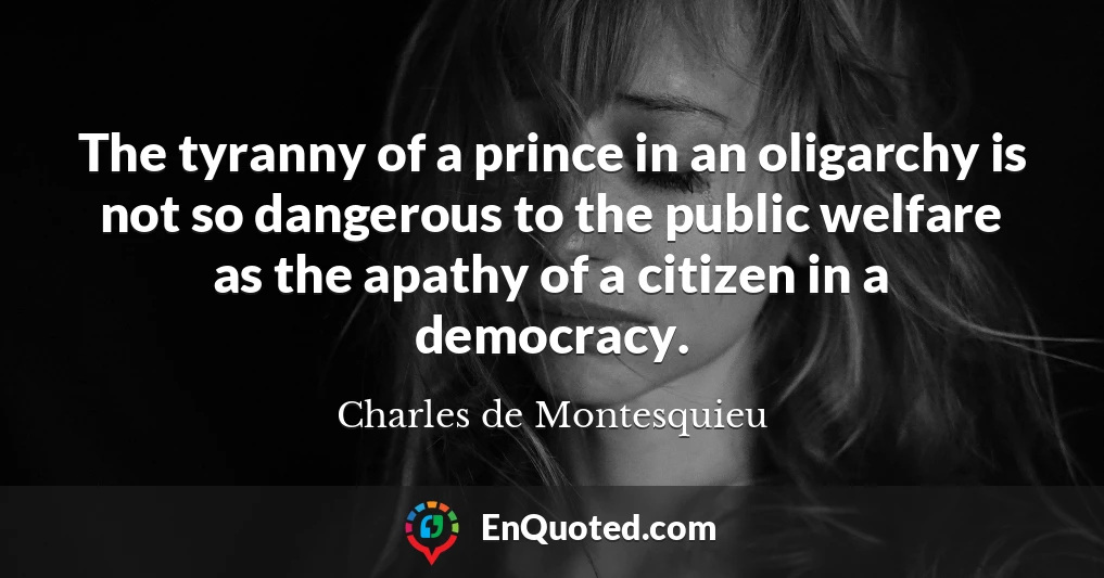 The tyranny of a prince in an oligarchy is not so dangerous to the public welfare as the apathy of a citizen in a democracy.