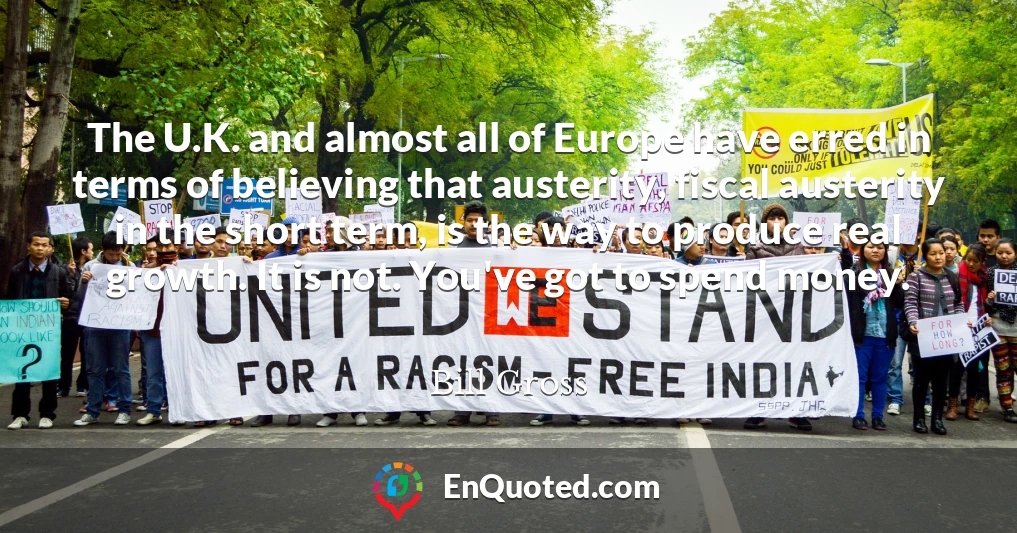 The U.K. and almost all of Europe have erred in terms of believing that austerity, fiscal austerity in the short term, is the way to produce real growth. It is not. You've got to spend money.