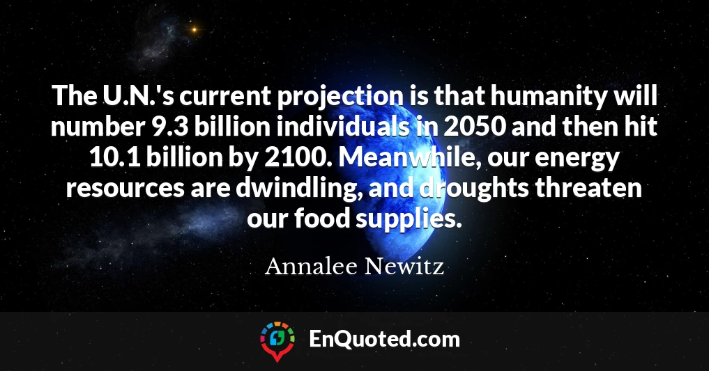 The U.N.'s current projection is that humanity will number 9.3 billion individuals in 2050 and then hit 10.1 billion by 2100. Meanwhile, our energy resources are dwindling, and droughts threaten our food supplies.