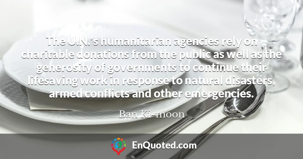 The U.N.'s humanitarian agencies rely on charitable donations from the public as well as the generosity of governments to continue their lifesaving work in response to natural disasters, armed conflicts and other emergencies.