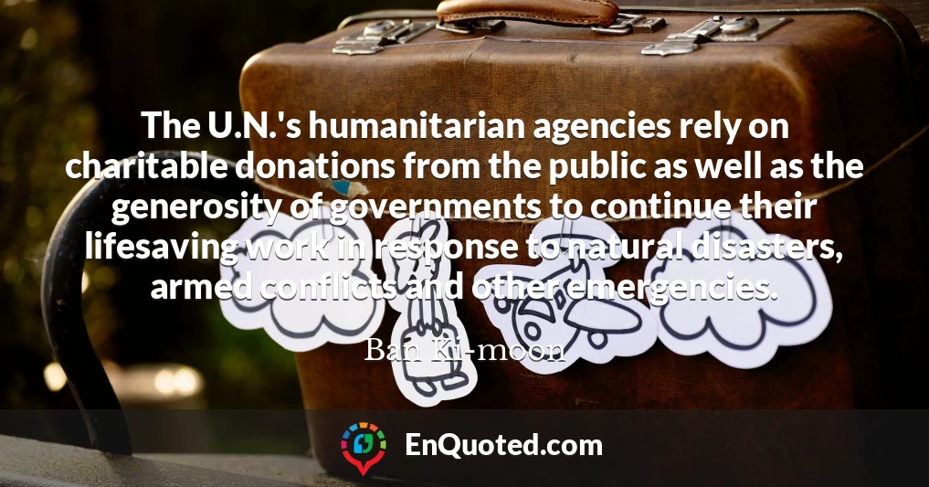 The U.N.'s humanitarian agencies rely on charitable donations from the public as well as the generosity of governments to continue their lifesaving work in response to natural disasters, armed conflicts and other emergencies.