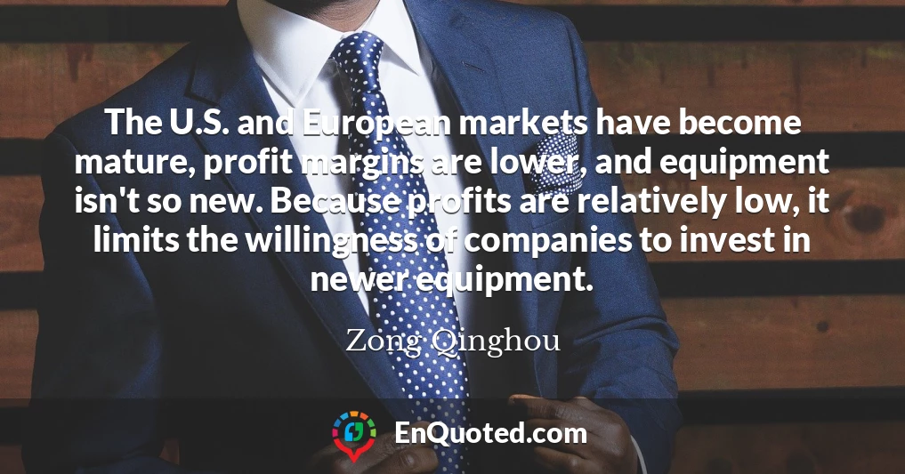 The U.S. and European markets have become mature, profit margins are lower, and equipment isn't so new. Because profits are relatively low, it limits the willingness of companies to invest in newer equipment.