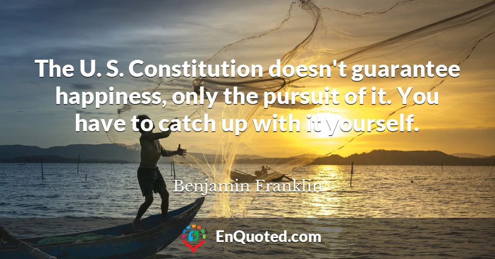 The U. S. Constitution doesn't guarantee happiness, only the pursuit of it. You have to catch up with it yourself.