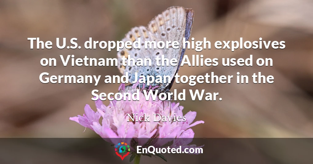 The U.S. dropped more high explosives on Vietnam than the Allies used on Germany and Japan together in the Second World War.