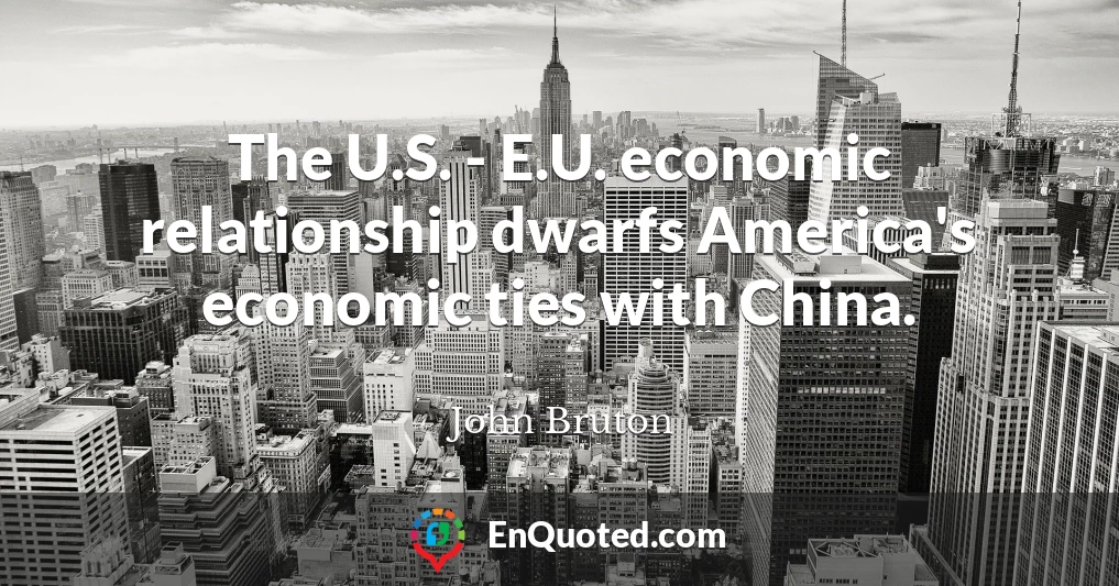 The U.S. - E.U. economic relationship dwarfs America's economic ties with China.