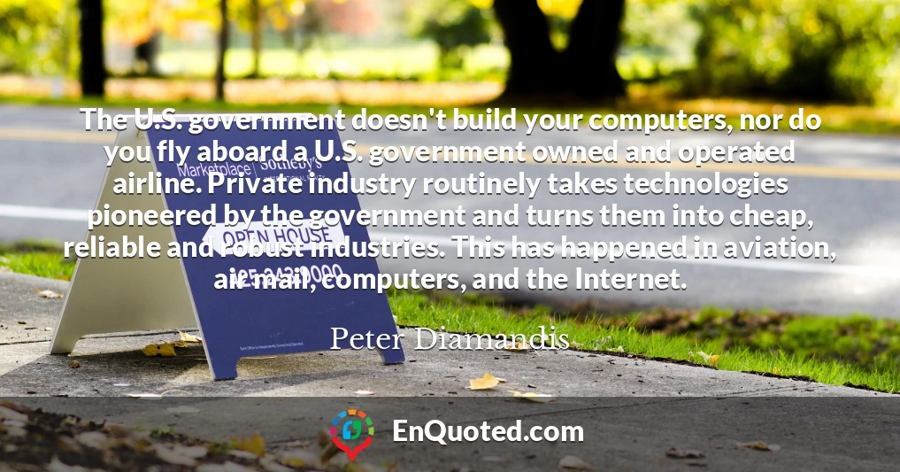 The U.S. government doesn't build your computers, nor do you fly aboard a U.S. government owned and operated airline. Private industry routinely takes technologies pioneered by the government and turns them into cheap, reliable and robust industries. This has happened in aviation, air mail, computers, and the Internet.