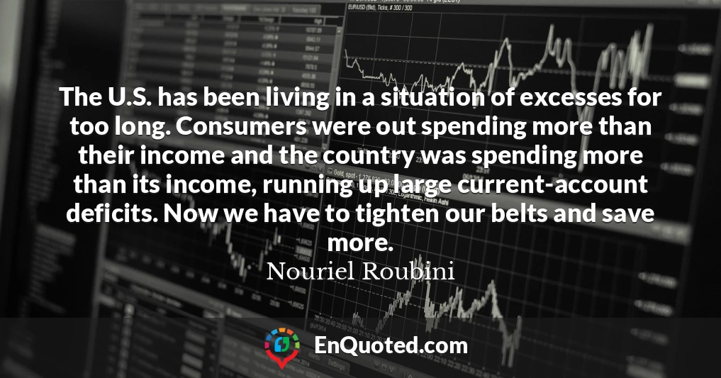 The U.S. has been living in a situation of excesses for too long. Consumers were out spending more than their income and the country was spending more than its income, running up large current-account deficits. Now we have to tighten our belts and save more.