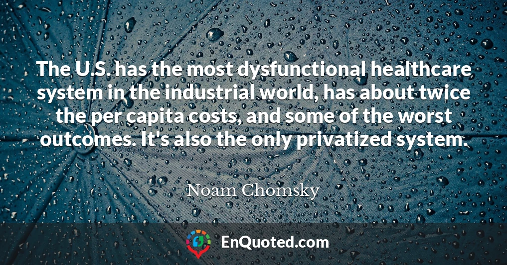 The U.S. has the most dysfunctional healthcare system in the industrial world, has about twice the per capita costs, and some of the worst outcomes. It's also the only privatized system.