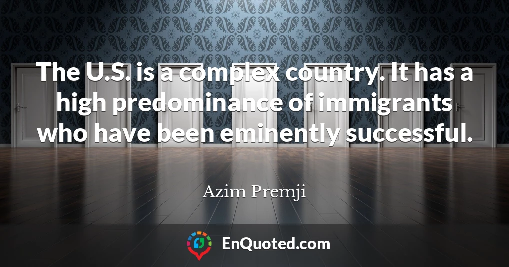 The U.S. is a complex country. It has a high predominance of immigrants who have been eminently successful.