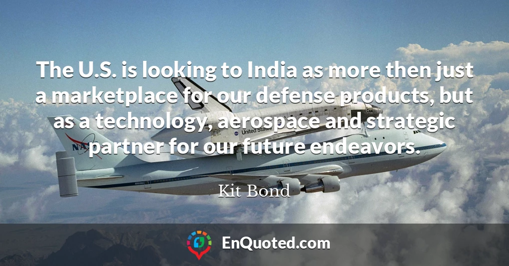 The U.S. is looking to India as more then just a marketplace for our defense products, but as a technology, aerospace and strategic partner for our future endeavors.