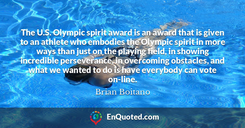 The U.S. Olympic spirit award is an award that is given to an athlete who embodies the Olympic spirit in more ways than just on the playing field, in showing incredible perseverance, in overcoming obstacles, and what we wanted to do is have everybody can vote on-line.