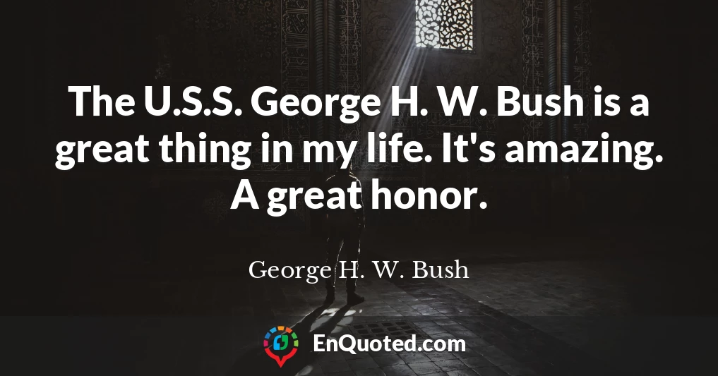 The U.S.S. George H. W. Bush is a great thing in my life. It's amazing. A great honor.
