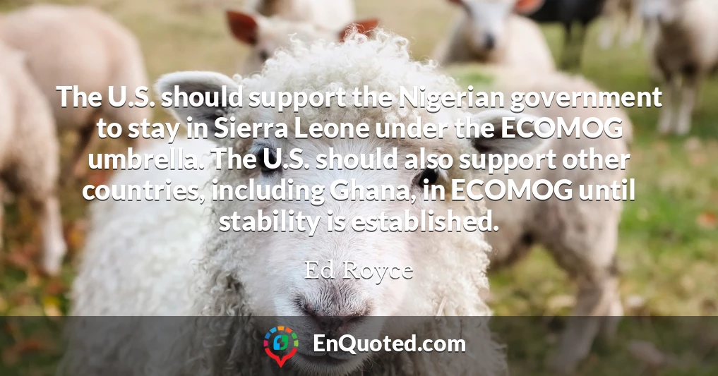 The U.S. should support the Nigerian government to stay in Sierra Leone under the ECOMOG umbrella. The U.S. should also support other countries, including Ghana, in ECOMOG until stability is established.