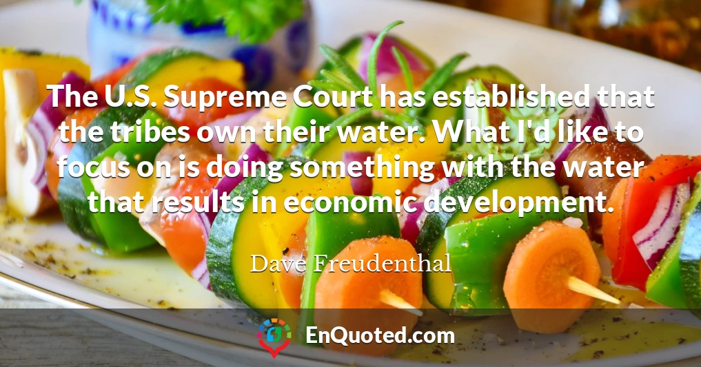 The U.S. Supreme Court has established that the tribes own their water. What I'd like to focus on is doing something with the water that results in economic development.