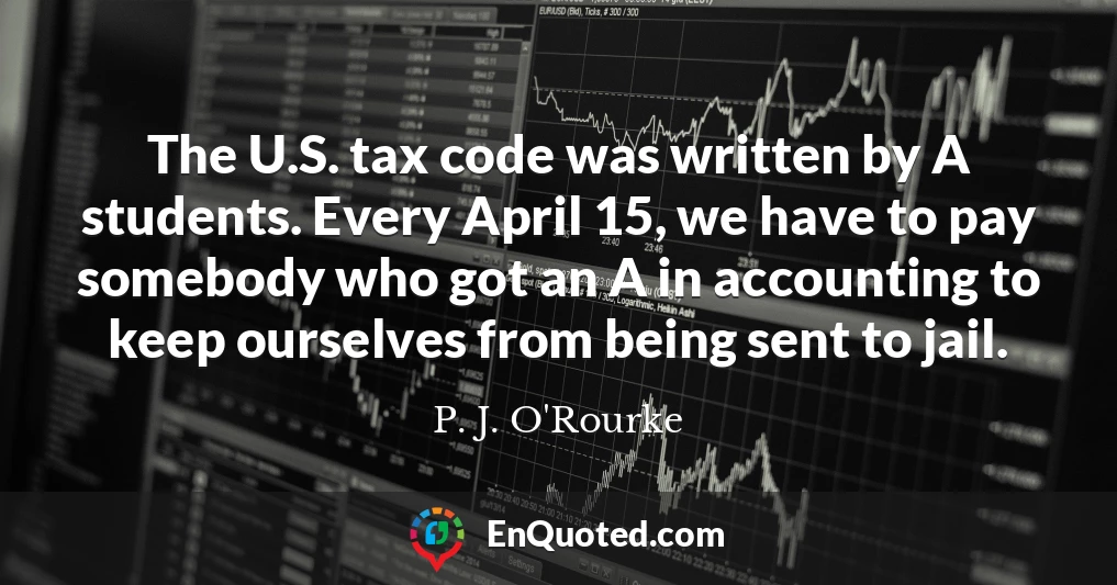 The U.S. tax code was written by A students. Every April 15, we have to pay somebody who got an A in accounting to keep ourselves from being sent to jail.