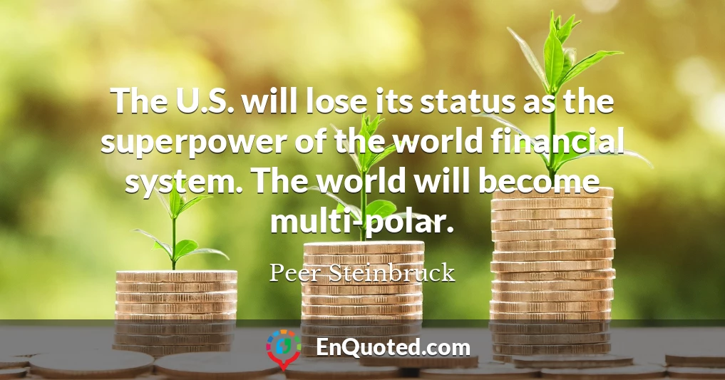 The U.S. will lose its status as the superpower of the world financial system. The world will become multi-polar.