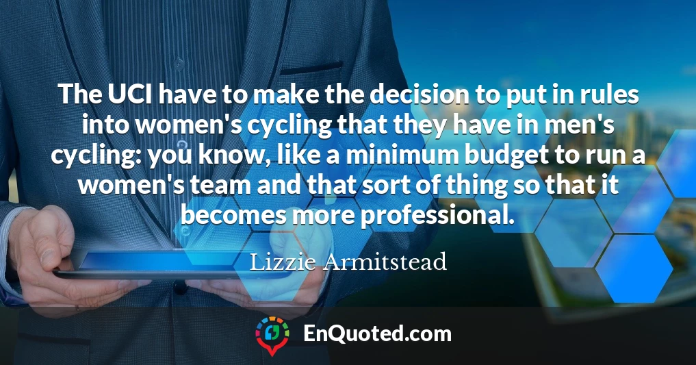 The UCI have to make the decision to put in rules into women's cycling that they have in men's cycling: you know, like a minimum budget to run a women's team and that sort of thing so that it becomes more professional.
