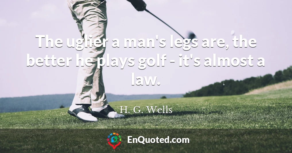 The uglier a man's legs are, the better he plays golf - it's almost a law.