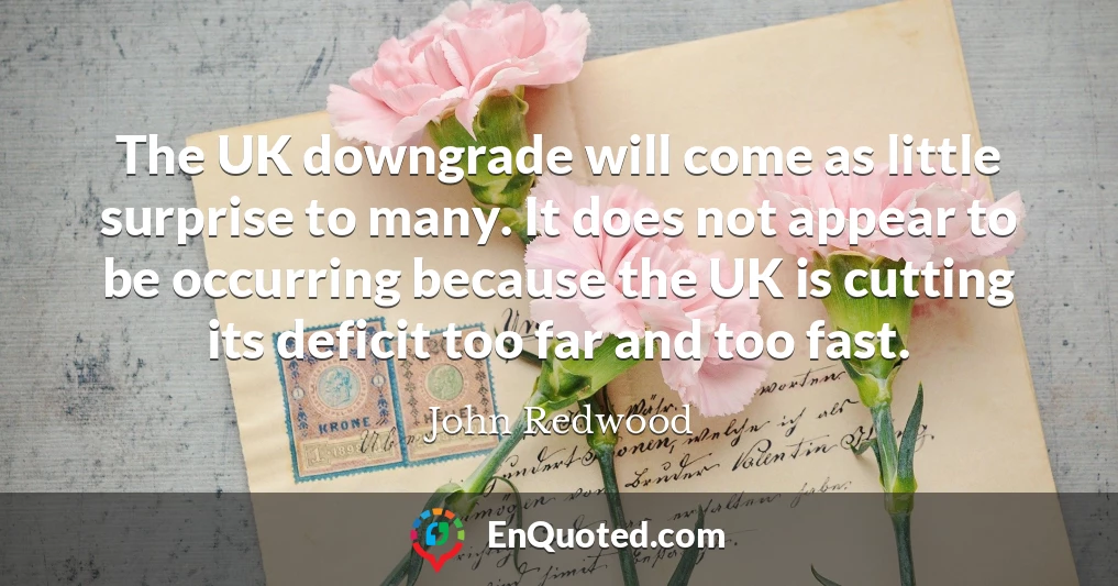 The UK downgrade will come as little surprise to many. It does not appear to be occurring because the UK is cutting its deficit too far and too fast.