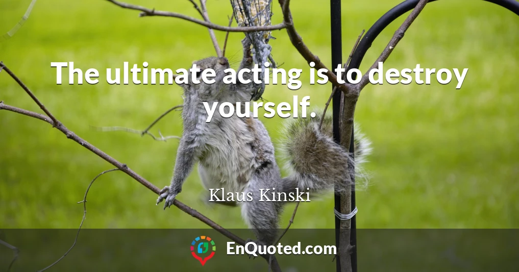 The ultimate acting is to destroy yourself.