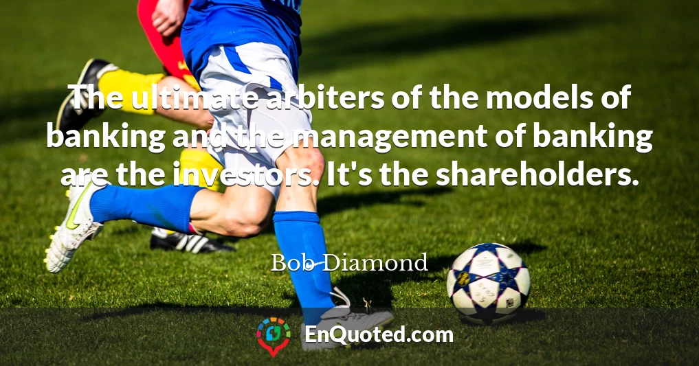 The ultimate arbiters of the models of banking and the management of banking are the investors. It's the shareholders.