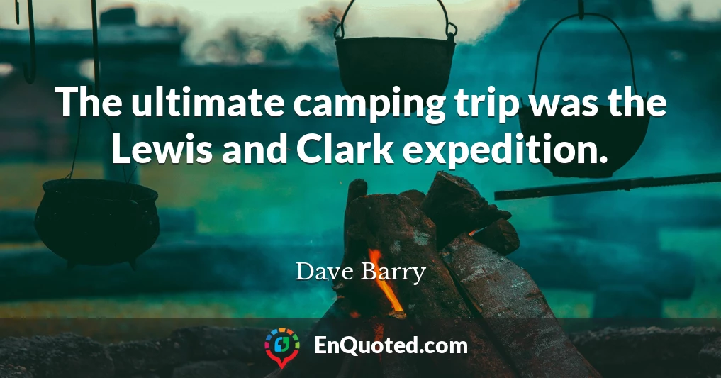 The ultimate camping trip was the Lewis and Clark expedition.