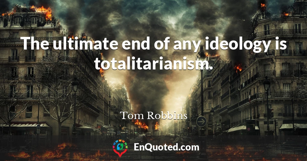 The ultimate end of any ideology is totalitarianism.