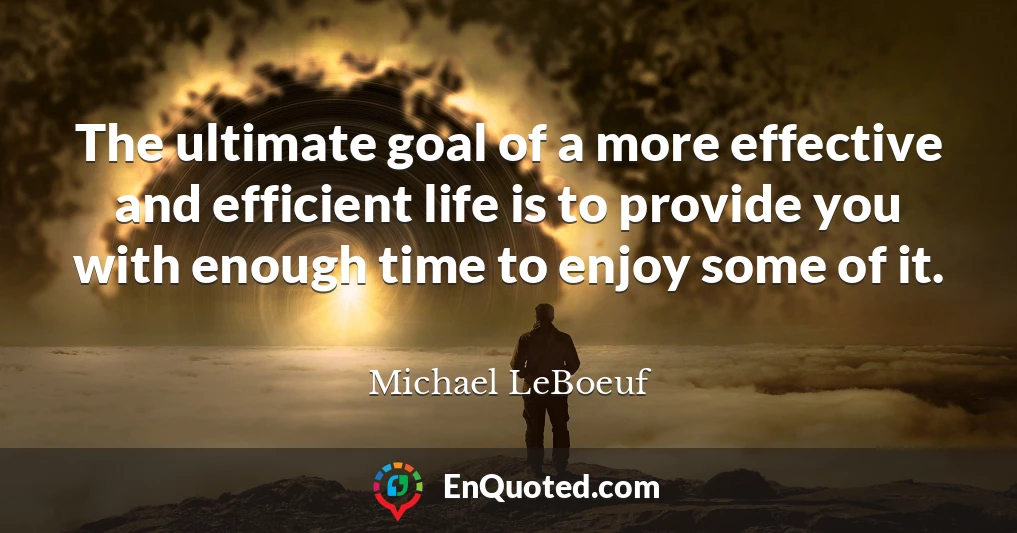The ultimate goal of a more effective and efficient life is to provide you with enough time to enjoy some of it.