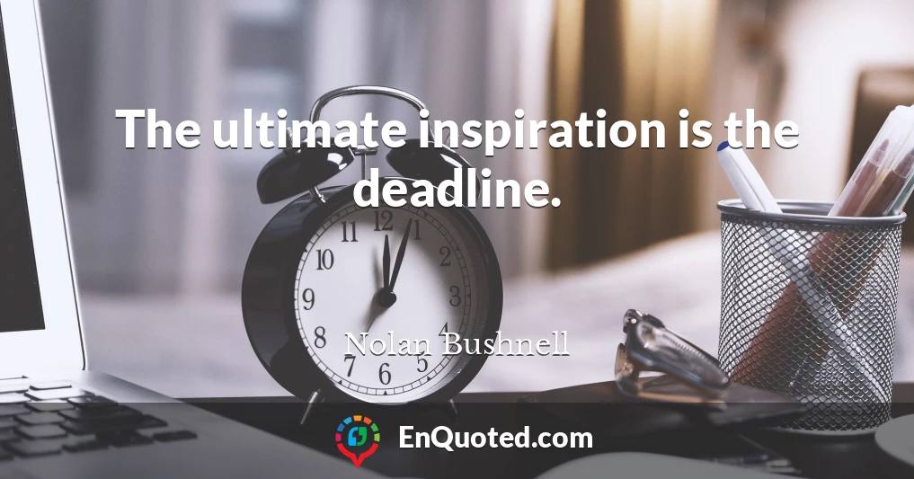 The ultimate inspiration is the deadline.