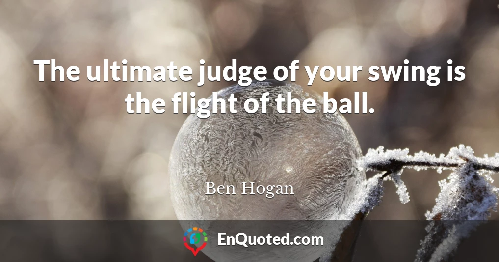 The ultimate judge of your swing is the flight of the ball.