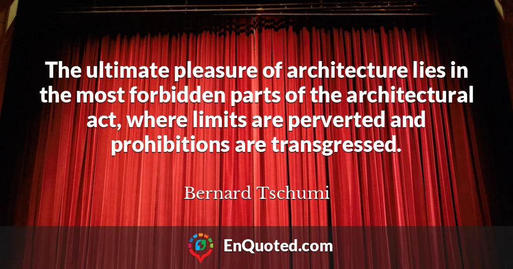 The ultimate pleasure of architecture lies in the most forbidden parts of the architectural act, where limits are perverted and prohibitions are transgressed.