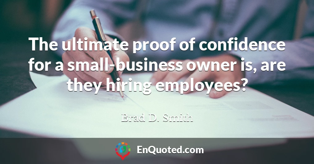 The ultimate proof of confidence for a small-business owner is, are they hiring employees?