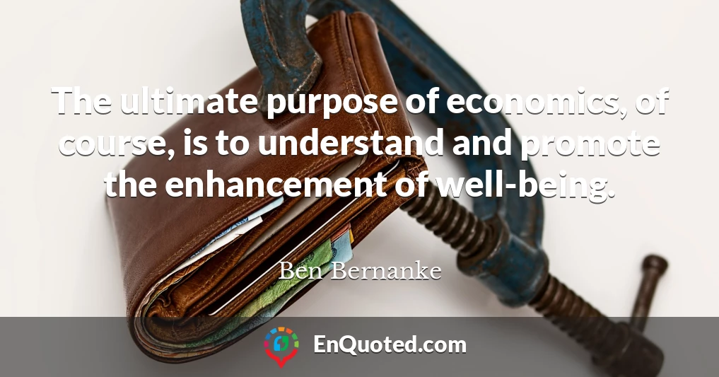 The ultimate purpose of economics, of course, is to understand and promote the enhancement of well-being.