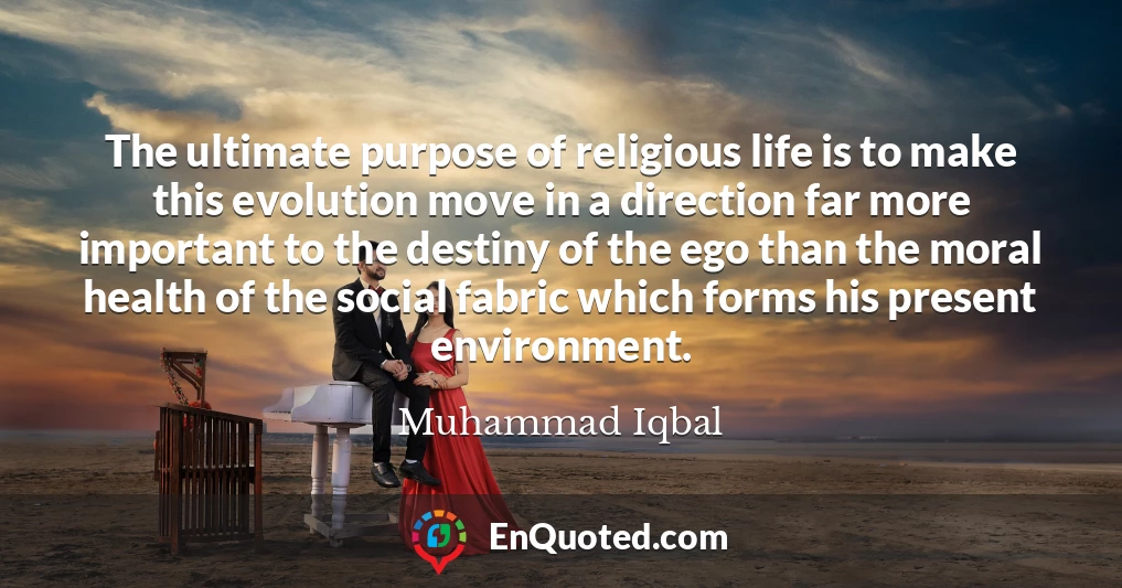 The ultimate purpose of religious life is to make this evolution move in a direction far more important to the destiny of the ego than the moral health of the social fabric which forms his present environment.