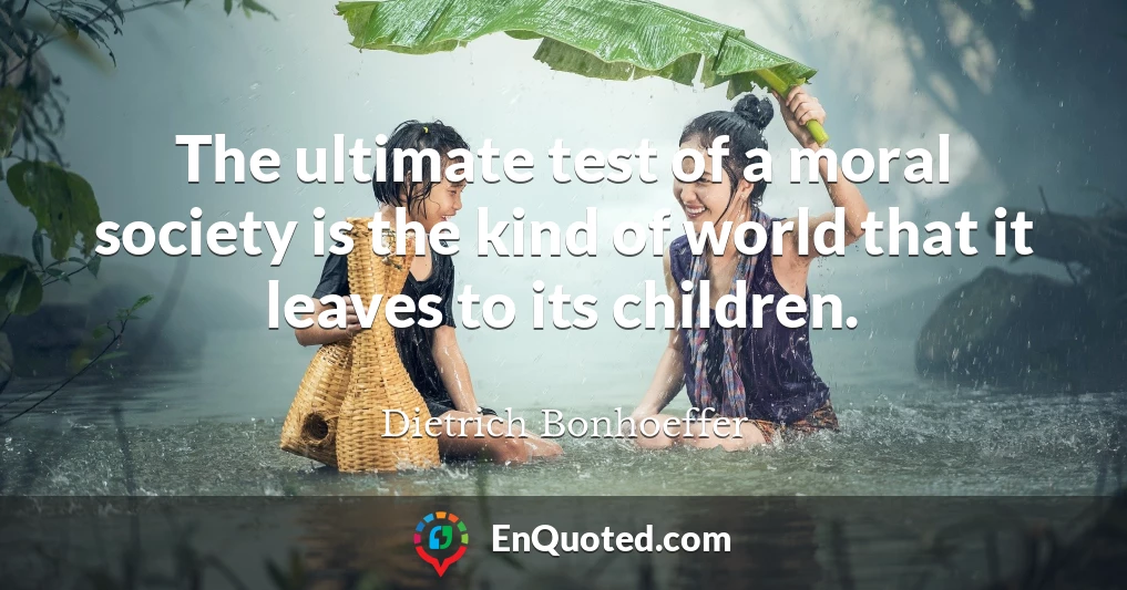 The ultimate test of a moral society is the kind of world that it leaves to its children.