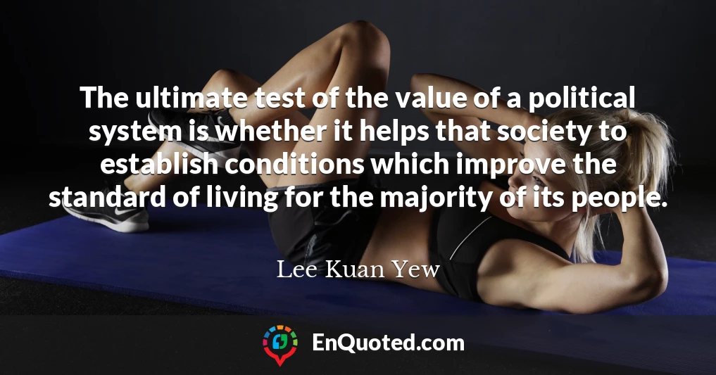 The ultimate test of the value of a political system is whether it helps that society to establish conditions which improve the standard of living for the majority of its people.