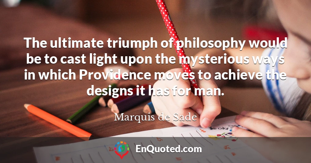 The ultimate triumph of philosophy would be to cast light upon the mysterious ways in which Providence moves to achieve the designs it has for man.