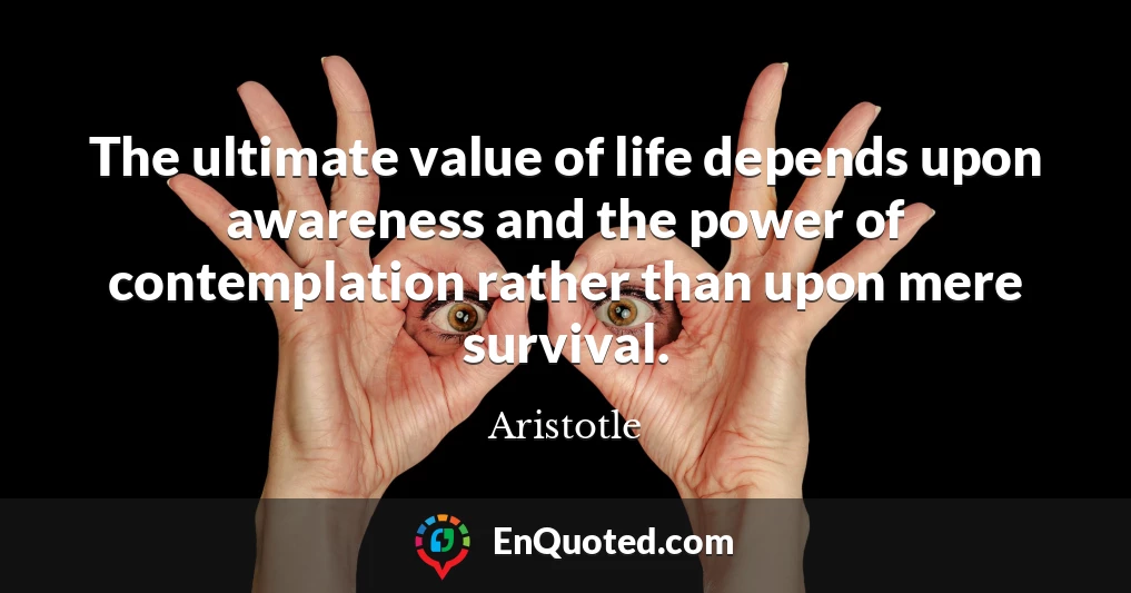 The ultimate value of life depends upon awareness and the power of contemplation rather than upon mere survival.