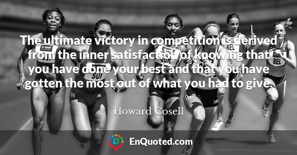The ultimate victory in competition is derived from the inner satisfaction of knowing that you have done your best and that you have gotten the most out of what you had to give.