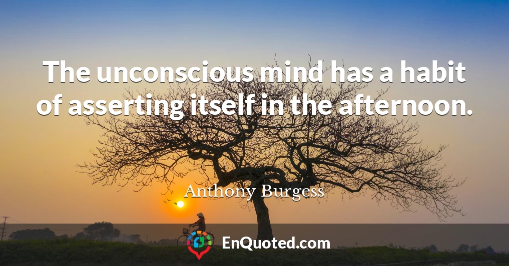 The unconscious mind has a habit of asserting itself in the afternoon.