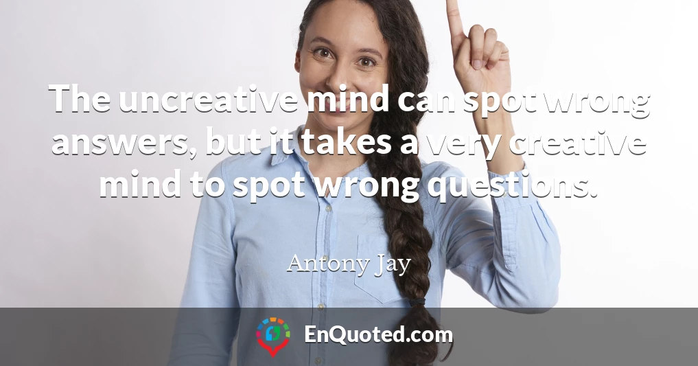 The uncreative mind can spot wrong answers, but it takes a very creative mind to spot wrong questions.