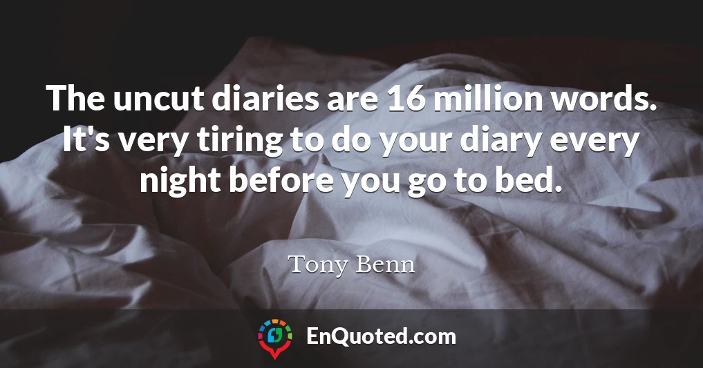 The uncut diaries are 16 million words. It's very tiring to do your diary every night before you go to bed.