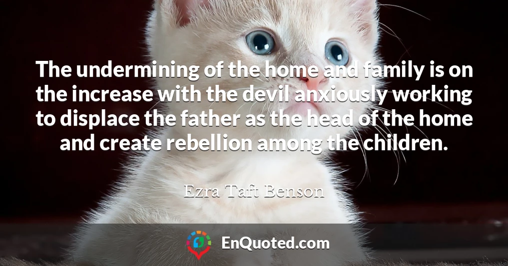 The undermining of the home and family is on the increase with the devil anxiously working to displace the father as the head of the home and create rebellion among the children.