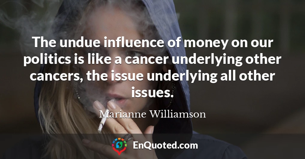 The undue influence of money on our politics is like a cancer underlying other cancers, the issue underlying all other issues.