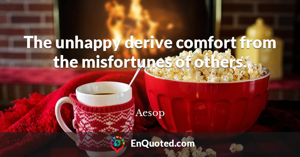 The unhappy derive comfort from the misfortunes of others.