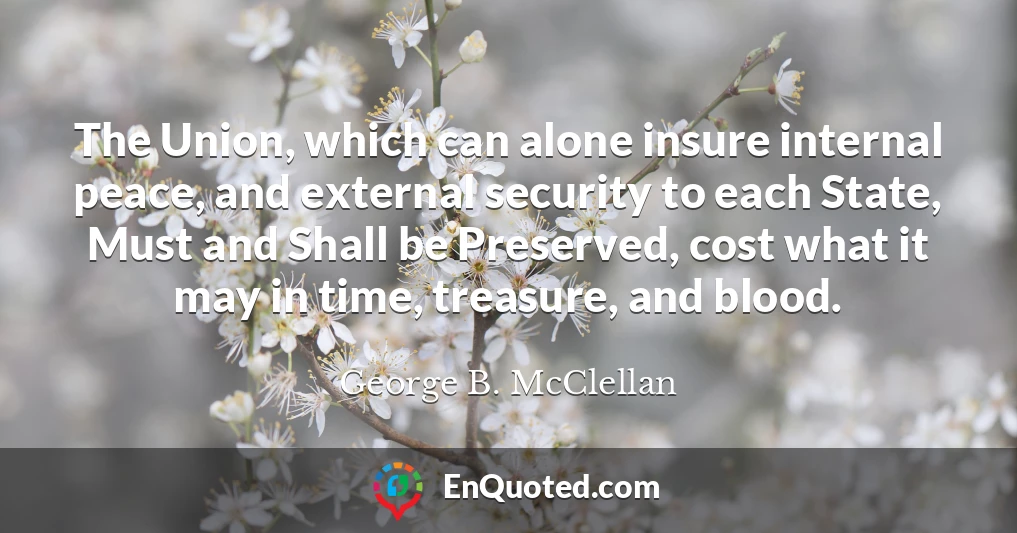 The Union, which can alone insure internal peace, and external security to each State, Must and Shall be Preserved, cost what it may in time, treasure, and blood.