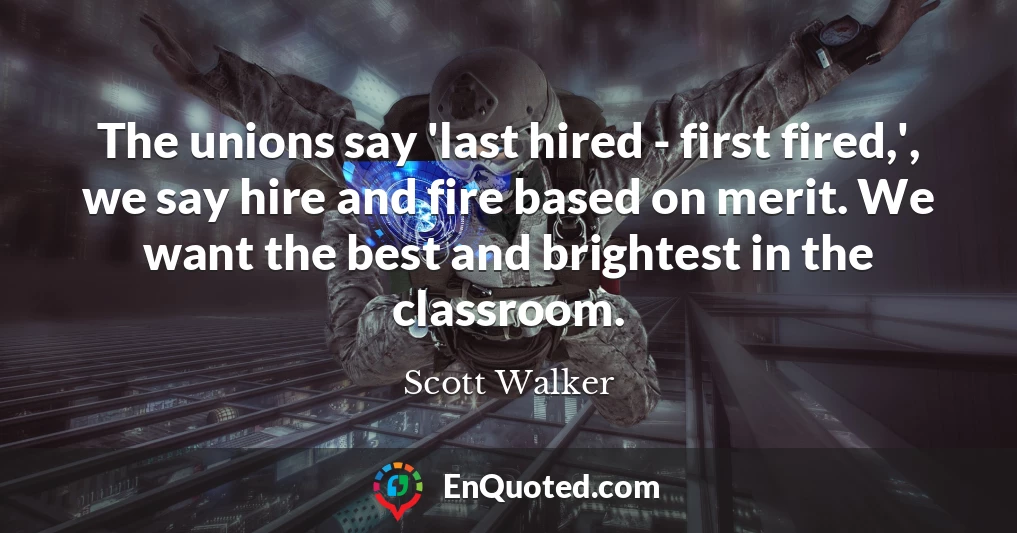 The unions say 'last hired - first fired,', we say hire and fire based on merit. We want the best and brightest in the classroom.
