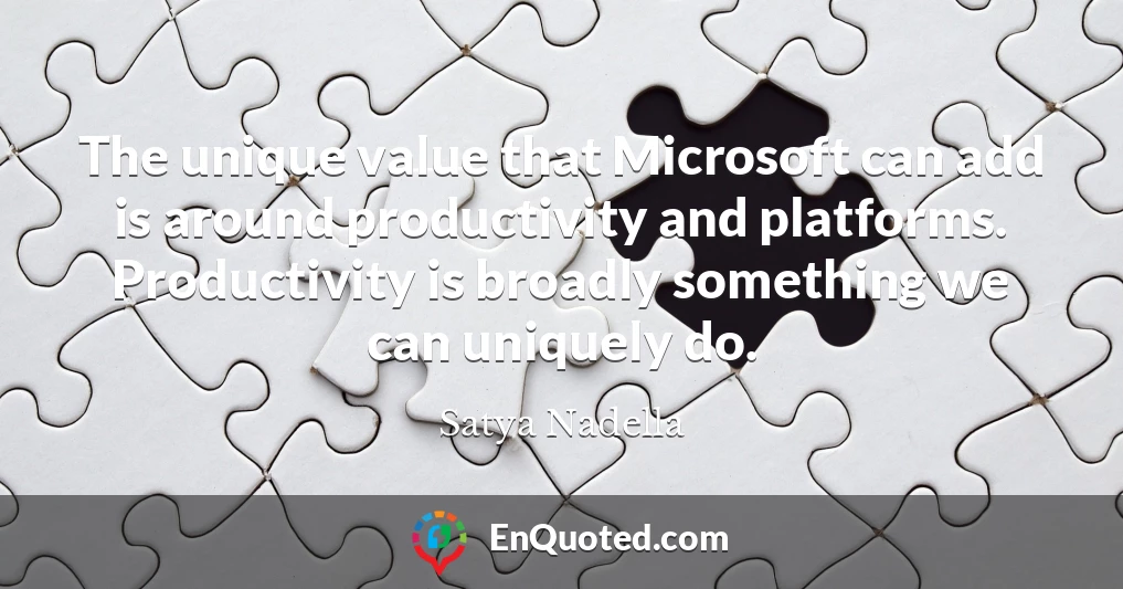 The unique value that Microsoft can add is around productivity and platforms. Productivity is broadly something we can uniquely do.